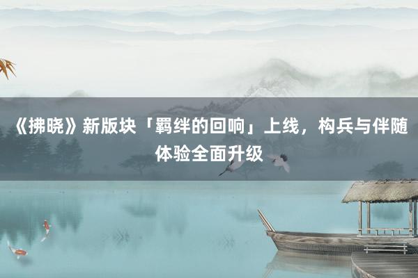 《拂晓》新版块「羁绊的回响」上线，构兵与伴随体验全面升级