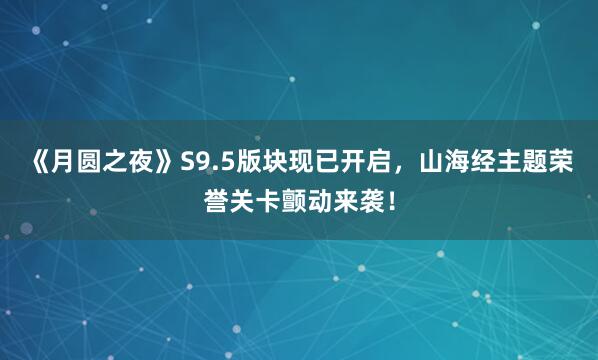 《月圆之夜》S9.5版块现已开启,山海经主题荣誉关卡颤动来袭!
